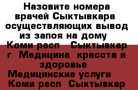 Назовите номера врачей Сыктывкара, осуществляющих вывод из запоя на дому - Коми респ., Сыктывкар г. Медицина, красота и здоровье » Медицинские услуги   . Коми респ.,Сыктывкар г.
